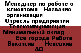 Менеджер по работе с клиентами › Название организации ­ Neo sites › Отрасль предприятия ­ Телекоммуникации › Минимальный оклад ­ 35 000 - Все города Работа » Вакансии   . Ненецкий АО